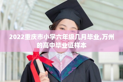 2022重庆市小学六年级几月毕业,万州的高中毕业证样本