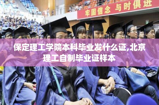 保定理工学院本科毕业发什么证,北京理工自制毕业证样本