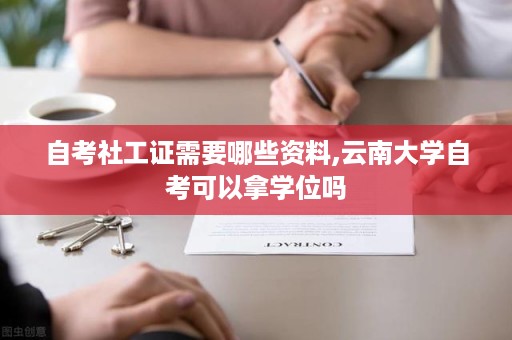 自考社工证需要哪些资料,云南大学自考可以拿学位吗