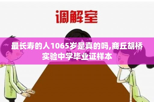 最长寿的人1065岁是真的吗,商丘胡桥实验中学毕业证样本