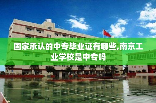 国家承认的中专毕业证有哪些,南京工业学校是中专吗