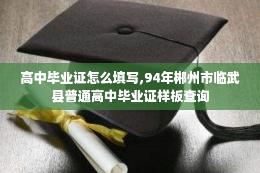 高中毕业证怎么填写,94年郴州市临武县普通高中毕业证样板查询