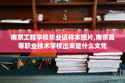 南京工程学校毕业证样本图片,南京高等职业技术学校出来是什么文凭