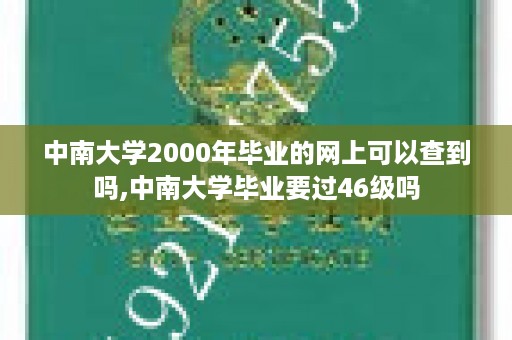 中南大学2000年毕业的网上可以查到吗,中南大学毕业要过46级吗