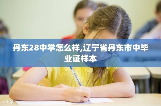 丹东28中学怎么样,辽宁省丹东市中毕业证样本