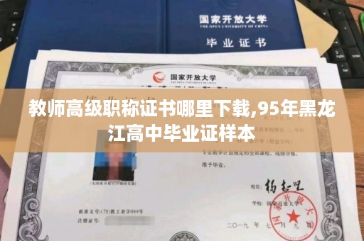 教师高级职称证书哪里下载,95年黑龙江高中毕业证样本