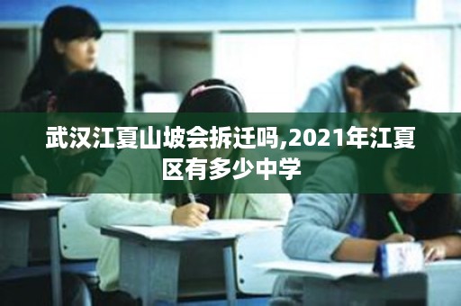 武汉江夏山坡会拆迁吗,2021年江夏区有多少中学