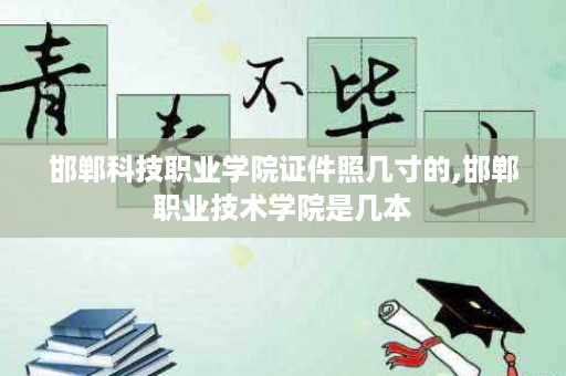 邯郸科技职业学院证件照几寸的,邯郸职业技术学院是几本