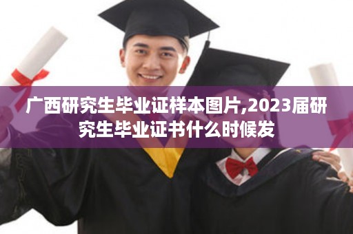 广西研究生毕业证样本图片,2023届研究生毕业证书什么时候发