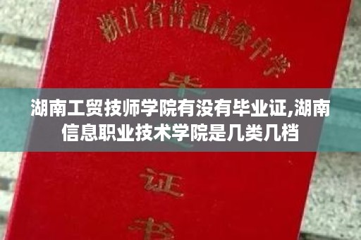 湖南工贸技师学院有没有毕业证,湖南信息职业技术学院是几类几档
