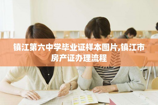镇江第六中学毕业证样本图片,镇江市房产证办理流程