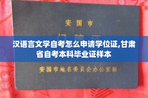 汉语言文学自考怎么申请学位证,甘肃省自考本科毕业证样本
