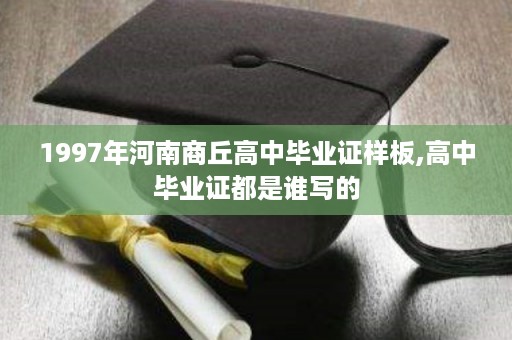1997年河南商丘高中毕业证样板,高中毕业证都是谁写的