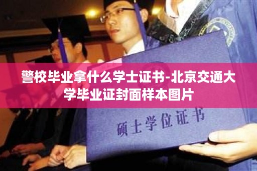 警校毕业拿什么学士证书-北京交通大学毕业证封面样本图片