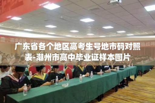广东省各个地区高考生号地市码对照表-潮州市高中毕业证样本图片