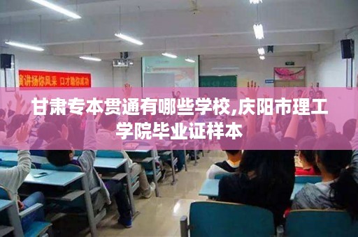 甘肃专本贯通有哪些学校,庆阳市理工学院毕业证样本