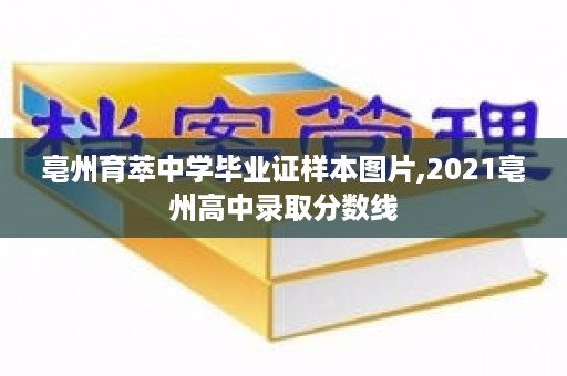 亳州育萃中学毕业证样本图片,2021亳州高中录取分数线