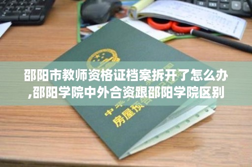 邵阳市教师资格证档案拆开了怎么办,邵阳学院中外合资跟邵阳学院区别