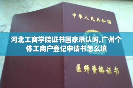 河北工商学院证书国家承认吗,广州个体工商户登记申请书怎么填