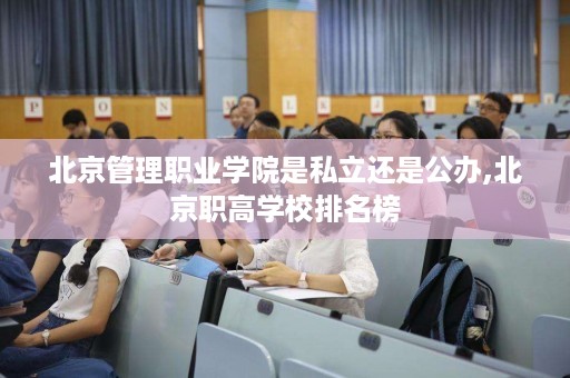 北京管理职业学院是私立还是公办,北京职高学校排名榜