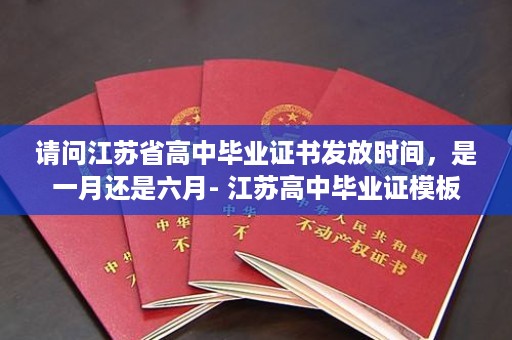 请问江苏省高中毕业证书发放时间，是一月还是六月- 江苏高中毕业证模板