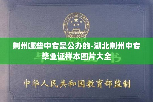 荆州哪些中专是公办的-湖北荆州中专毕业证样本图片大全
