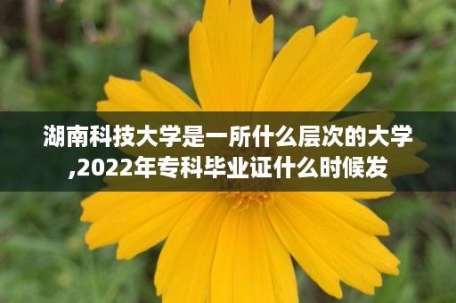 湖南科技大学是一所什么层次的大学,2022年专科毕业证什么时候发