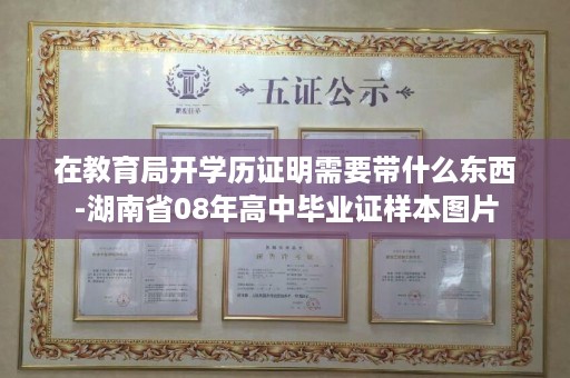 在教育局开学历证明需要带什么东西-湖南省08年高中毕业证样本图片