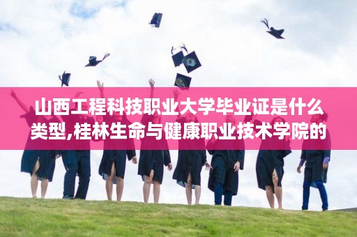 山西工程科技职业大学毕业证是什么类型,桂林生命与健康职业技术学院的毕业证是是啥样的