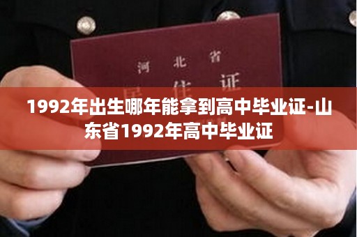 1992年出生哪年能拿到高中毕业证-山东省1992年高中毕业证