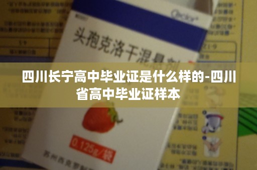 四川长宁高中毕业证是什么样的-四川省高中毕业证样本