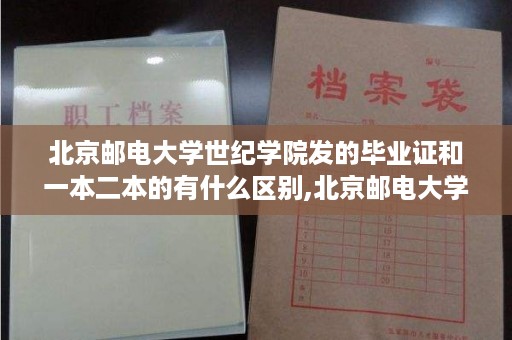 北京邮电大学世纪学院发的毕业证和一本二本的有什么区别,北京邮电大学宏福校区的毕业证书与本校的有区别么
