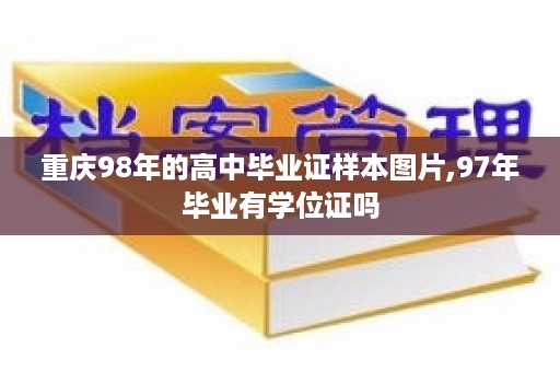 重庆98年的高中毕业证样本图片,97年毕业有学位证吗
