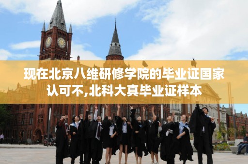 现在北京八维研修学院的毕业证国家认可不,北科大真毕业证样本