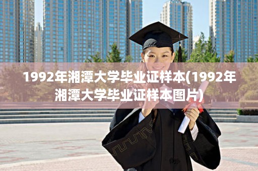 1992年湘潭大学毕业证样本(1992年湘潭大学毕业证样本图片)
