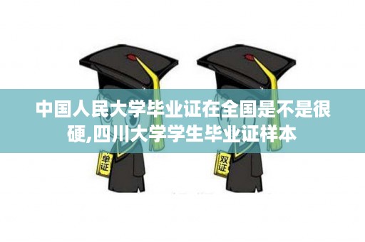 中国人民大学毕业证在全国是不是很硬,四川大学学生毕业证样本