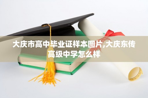大庆市高中毕业证样本图片,大庆东传高级中学怎么样