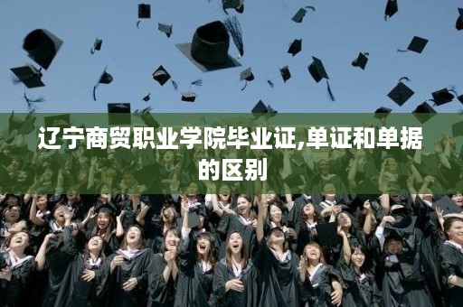 辽宁商贸职业学院毕业证,单证和单据的区别