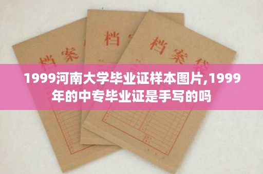 1999河南大学毕业证样本图片,1999年的中专毕业证是手写的吗