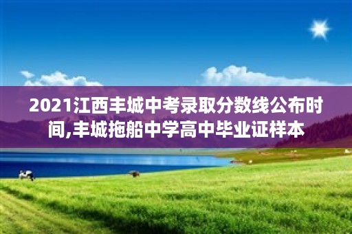 2021江西丰城中考录取分数线公布时间,丰城拖船中学高中毕业证样本