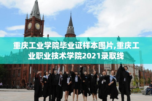 重庆工业学院毕业证样本图片,重庆工业职业技术学院2021录取线