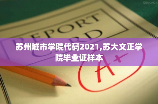 苏州城市学院代码2021,苏大文正学院毕业证样本
