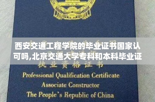 西安交通工程学院的毕业证书国家认可吗,北京交通大学专科和本科毕业证一样吗