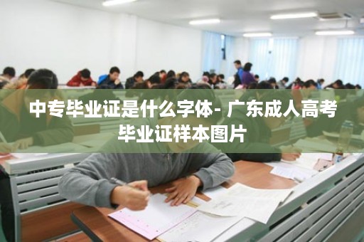 中专毕业证是什么字体- 广东成人高考毕业证样本图片