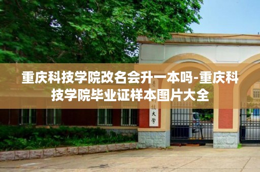 重庆科技学院改名会升一本吗-重庆科技学院毕业证样本图片大全