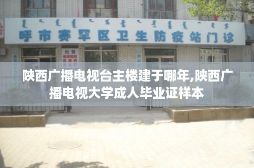 陕西广播电视台主楼建于哪年,陕西广播电视大学成人毕业证样本