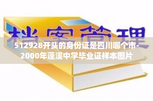 512928开头的身份证是四川哪个市-2000年蓬溪中学毕业证样本图片