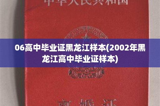 06高中毕业证黑龙江样本(2002年黑龙江高中毕业证样本)