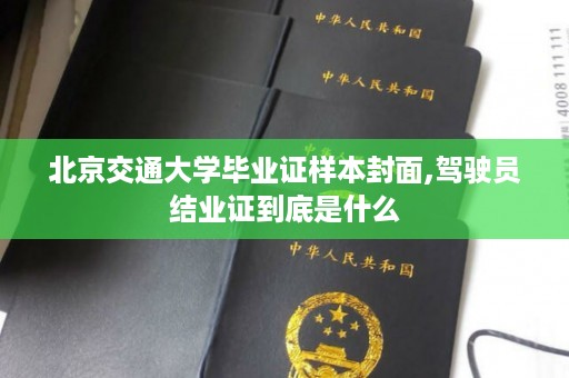 北京交通大学毕业证样本封面,驾驶员结业证到底是什么