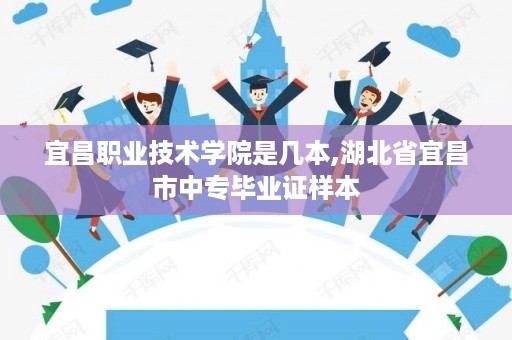 宜昌职业技术学院是几本,湖北省宜昌市中专毕业证样本